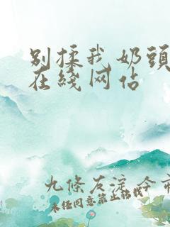 别揉我奶头啊嗯在线网站