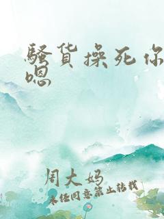 骚货操死你啊啊嗯