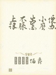 上不出小便但是很胀怎么办
