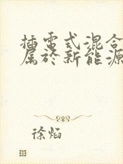 插电式混合动力属于新能源车吗 插电式混合动力属于新能源车吗