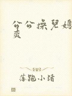 公公操儿媳妇好爽