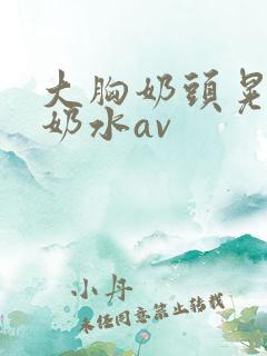 大胸奶头晃着喷奶水av