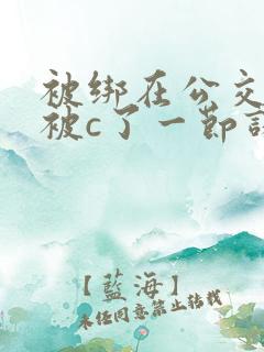 被绑在公交车里被c了一节课的小说