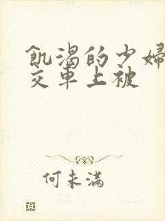 饥渴的少妇在公交车上被