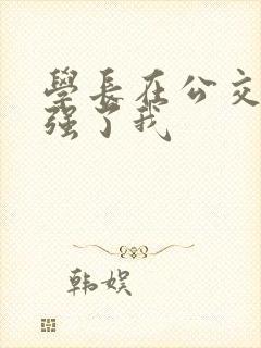 学长在公交车上强了我