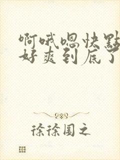 啊哦嗯快点用力好爽到底了