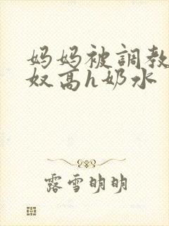 妈妈被调教成肉奴高h奶水