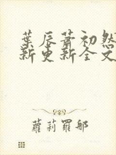 叶辰萧初然最快新更新全文免费 叶辰萧初然最快新更新全文免费