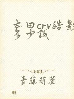 本田crv皓影多少钱 本田crv皓影多少钱