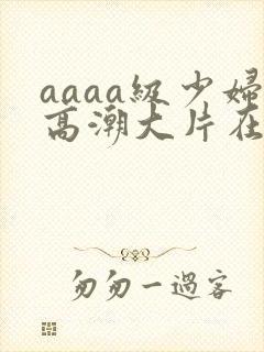 aaaa级少妇高潮大片在线观看