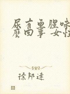 尿有鱼腥味是怎么回事 女性