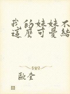 我的妹妹不可能这么可爱结局 我的妹妹不可能这么可爱结局
