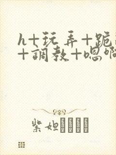 h+玩弄+跪趴+调教+嗯啊