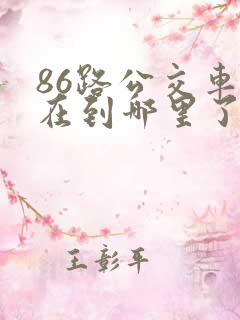 86路公交车现在到哪里了 86路公交车现在到哪里了