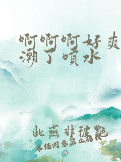 啊啊啊好爽啊高潮了喷水