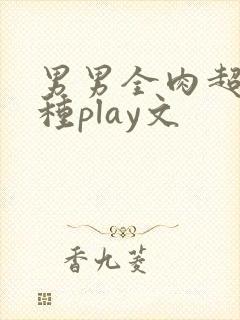 男男全肉超污各种play文 男男全肉超污各种play文