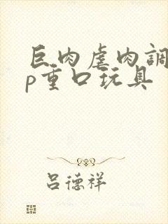 巨肉虐肉调教np重口玩具