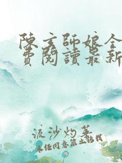 陈玄师娘全文免费阅读最新章节更新 陈玄师娘全文免费阅读最新章节更新