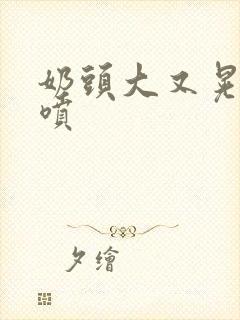 奶头大又晃奶水喷