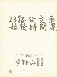 23路公交车的始发时间是