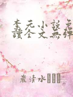 李元小说免费阅读全文无弹窗 李元小说免费阅读全文无弹窗