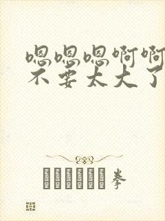 嗯嗯嗯啊啊啊啊不要太大了