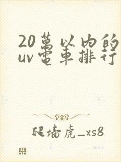 20万以内的suv电车排行榜前十名 20万以内的suv电车排行榜前十名