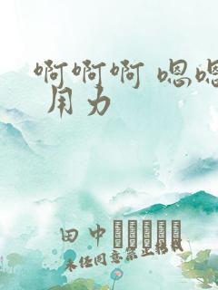 啊啊啊 嗯嗯嗯 用力 啊啊啊 嗯嗯嗯 用力