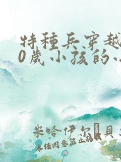 特种兵穿越成10岁小孩的小说 特种兵穿越成10岁小孩的小说