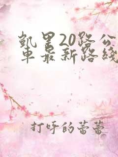 凯里20路公交车最新路线和时间 凯里20路公交车最新路线和时间