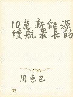 10万新能源车续航最长的是哪款