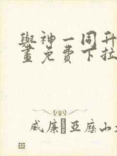 与神一同升级漫画免费下拉式六漫画