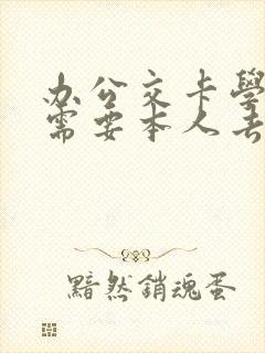 办公交卡学生卡需要本人去吗
