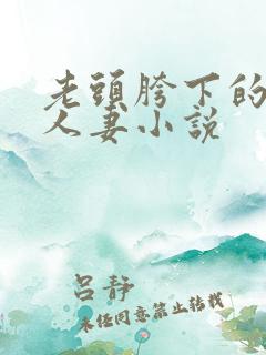 老头胯下的尤物人妻小说