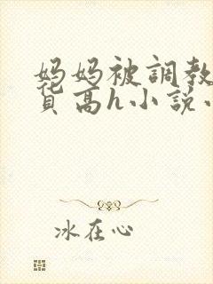 妈妈被调教成浪货高h小说小说