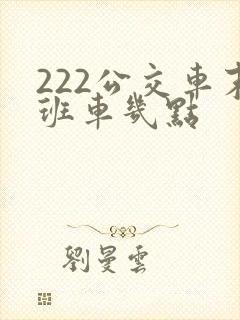 222公交车末班车几点