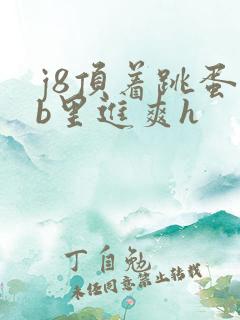 j8顶着跳蛋里b里进爽h