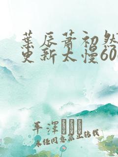 叶辰萧初然刚刚更新太慢600集
