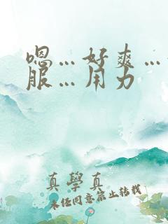 嗯…好爽…好舒服…用力 嗯…好爽…好舒服…用力