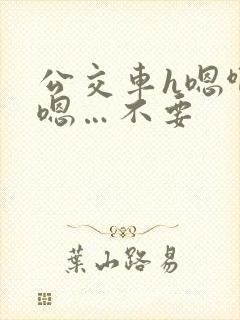 公交车h嗯啊…嗯…不要