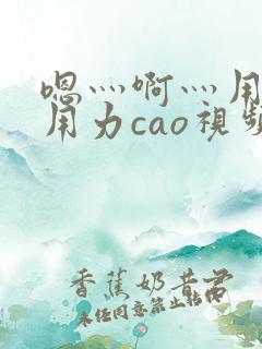 嗯灬啊灬用力在用力cao视频