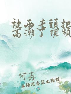 被两老头把我添高潮了视频