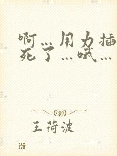 啊…用力插…爽死了…哦…