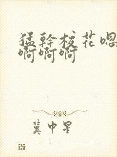 猛干校花嗯嗯嗯啊啊啊