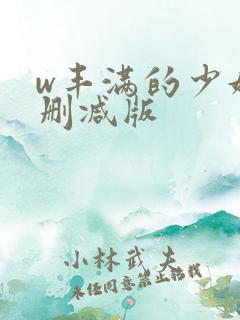 w丰满的少妇未删减版 w丰满的少妇未删减版