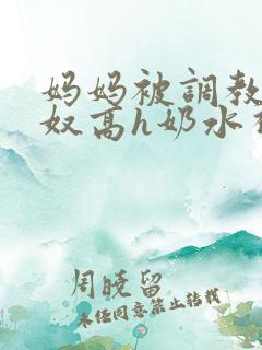 妈妈被调教成肉奴高h奶水视频