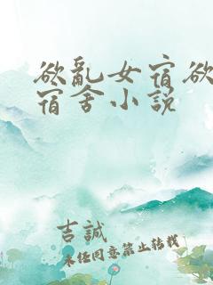 欲乱女宿欲乱女宿舍小说