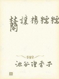 林让杨糯糯笔趣阁 林让杨糯糯笔趣阁