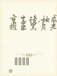 重生后,她成了权臣黑月光更新