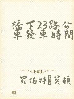桥下23路公交车发车时间表 桥下23路公交车发车时间表